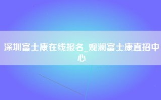 深圳富士康在线报名_观澜富士康直招中心