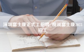 深圳富士康正式工招聘_观澜富士康2023招工