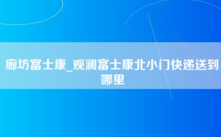 廊坊富士康_观澜富士康北小门快递送到哪里