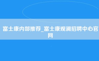 富士康内部推荐_富士康观澜招聘中心官网
