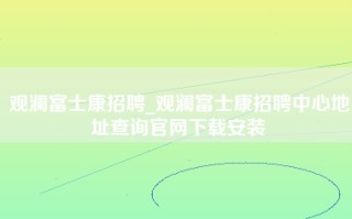 观澜富士康招聘_观澜富士康招聘中心地址查询官网下载安装