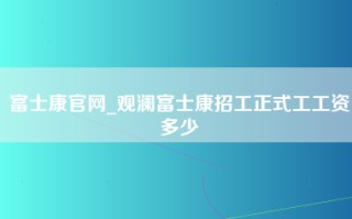 富士康官网_观澜富士康招工正式工工资多少