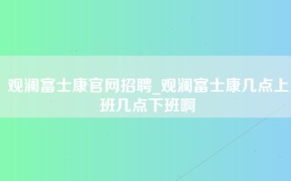 观澜富士康官网招聘_观澜富士康几点上班几点下班啊