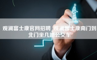 观澜富士康官网招聘_观澜富士康南门到北门坐几路公交车