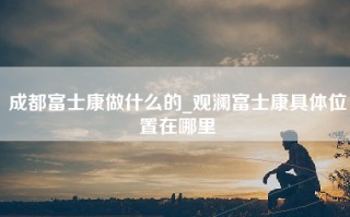 成都富士康做什么的_观澜富士康具体位置在哪里