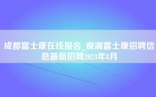 成都富士康在线报名_观澜富士康招聘信息最新招聘2023年8月