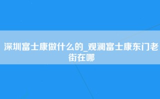 深圳富士康做什么的_观澜富士康东门老街在哪