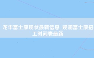 龙华富士康现状最新信息_观澜富士康招工时间表最新