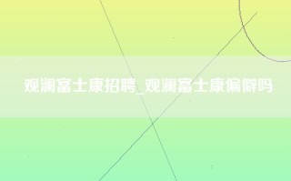 观澜富士康招聘_观澜富士康偏僻吗