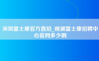 深圳富士康官方直招_观澜富士康招聘中心官网多少啊