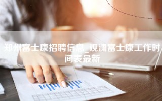 郑州富士康招聘信息_观澜富士康工作时间表最新