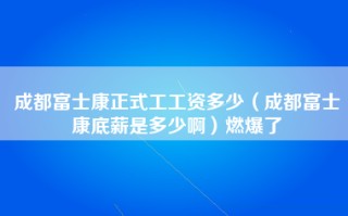 成都富士康正式工工资多少（成都富士康底薪是多少啊）燃爆了