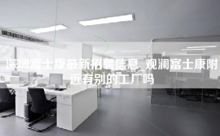 深圳富士康最新招聘信息_观澜富士康附近有别的工厂吗