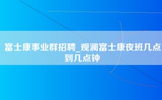 富士康事业群招聘_观澜富士康夜班几点到几点钟