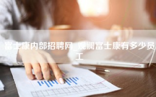 富士康内部招聘网_<strong>观澜富士康有多少员工</strong>