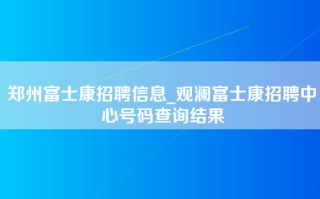 郑州富士康招聘信息_观澜富士康招聘中心号码查询结果