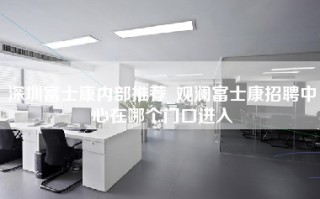 深圳富士康内部推荐_观澜富士康招聘中心在哪个门口进入