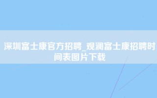 <strong>深圳富士康官方招聘</strong>_观澜富士康招聘时间表图片下载