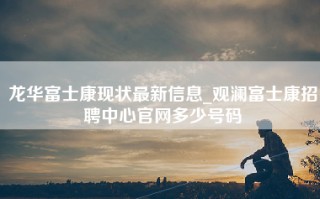 龙华富士康现状最新信息_观澜富士康招聘中心官网多少号码