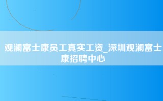 观澜富士康员工真实工资_深圳观澜富士康招聘中心