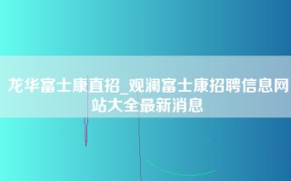 龙华富士康直招_观澜富士康招聘信息网站大全最新消息