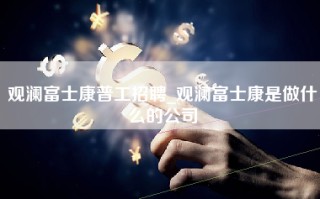 观澜富士康普工招聘_观澜富士康是做什么的公司