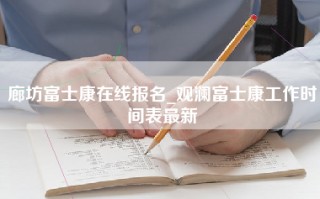 廊坊富士康在线报名_观澜富士康工作时间表最新