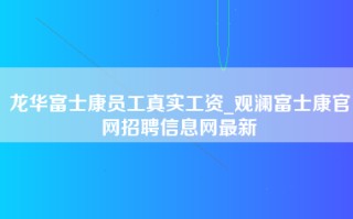 龙华富士康员工真实工资_观澜富士康官网招聘信息网最新