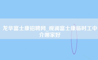 龙华富士康招聘网_观澜富士康临时工中介哪家好