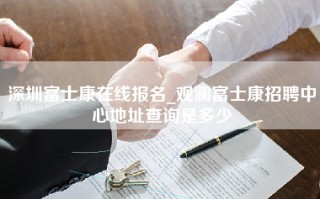 深圳富士康在线报名_观澜富士康招聘中心地址查询是多少