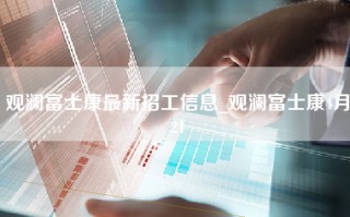 观澜富士康最新招工信息_观澜富士康4月21