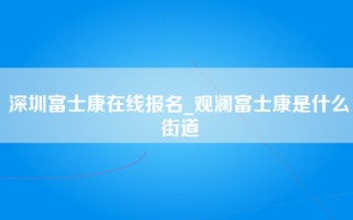 深圳富士康在线报名_观澜富士康是什么街道