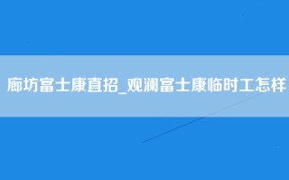 廊坊富士康直招_观澜富士康临时工怎样