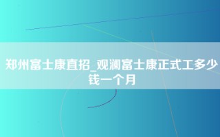 郑州富士康直招_观澜富士康正式工多少钱一个月