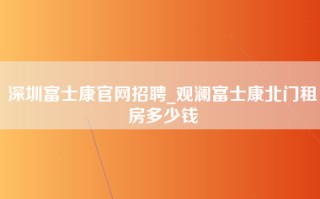 深圳富士康官网招聘_观澜富士康北门租房多少钱