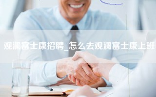 观澜富士康招聘_怎么去观澜富士康上班