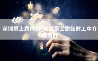 深圳富士康直招_观澜富士康临时工中介哪家好