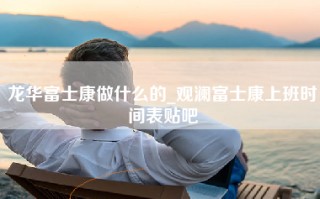 龙华富士康做什么的_观澜富士康上班时间表贴吧