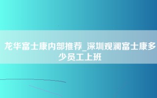 龙华富士康内部推荐_深圳观澜富士康多少员工上班