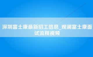 深圳富士康最新招工信息_观澜富士康面试流程视频