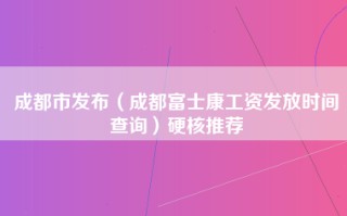 成都市发布（成都富士康工资发放时间查询）硬核推荐