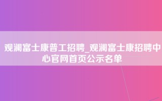 观澜富士康普工招聘_观澜富士康招聘中心官网首页公示名单