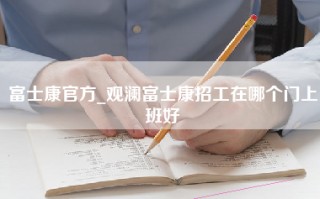 富士康官方_观澜富士康招工在哪个门上班好