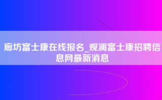 廊坊富士康在线报名_观澜<strong>富士康招聘信息网</strong>最新消息