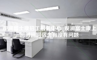 观澜富士康招工报名中心_观澜富士康上班时间回宿舍有没有问题