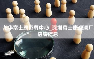 龙华富士康招募中心_深圳富士康观澜厂招聘信息