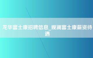 龙华富士康招聘信息_观澜富士康薪资待遇