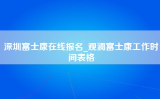 深圳富士康在线报名_观澜富士康工作时间表格
