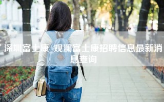 深圳富士康_观澜富士康招聘信息最新消息查询