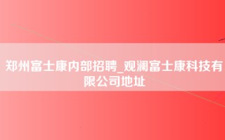 郑州富士康内部招聘_观澜富士康科技有限公司地址
